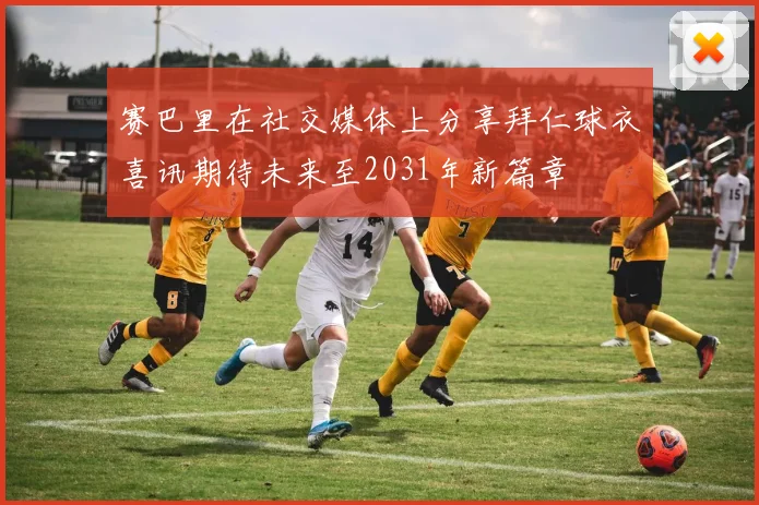 赛巴里在社交媒体上分享拜仁球衣喜讯期待未来至2031年新篇章