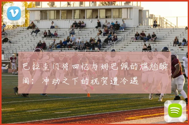 巴拉圭门将回忆与姆巴佩的尴尬瞬间:冲动之下的祝贺遭冷遇