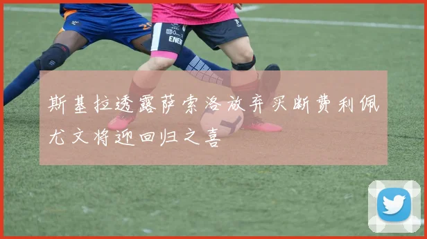 斯基拉透露萨索洛放弃买断费利佩尤文将迎回归之喜