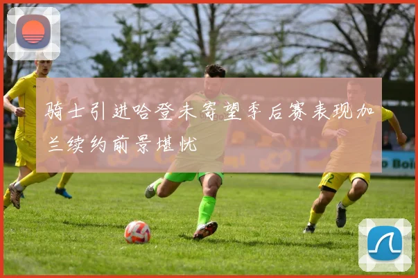 骑士引进哈登未寄望季后赛表现加兰续约前景堪忧