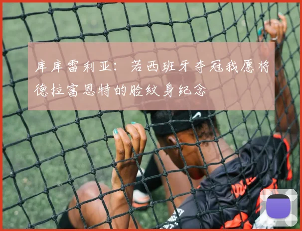 库库雷利亚:若西班牙夺冠我愿将德拉富恩特的脸纹身纪念