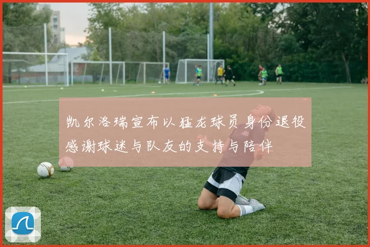 凯尔洛瑞宣布以猛龙球员身份退役感谢球迷与队友的支持与陪伴