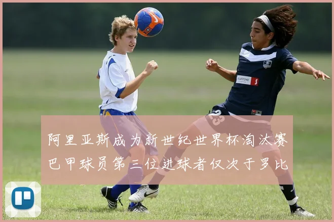 阿里亚斯成为新世纪世界杯淘汰赛巴甲球员第三位进球者仅次于罗比尼奥