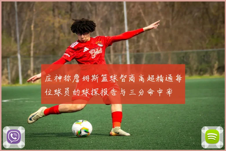 庄神称詹姆斯篮球智商高超精通每位球员的球探报告与三分命中率
