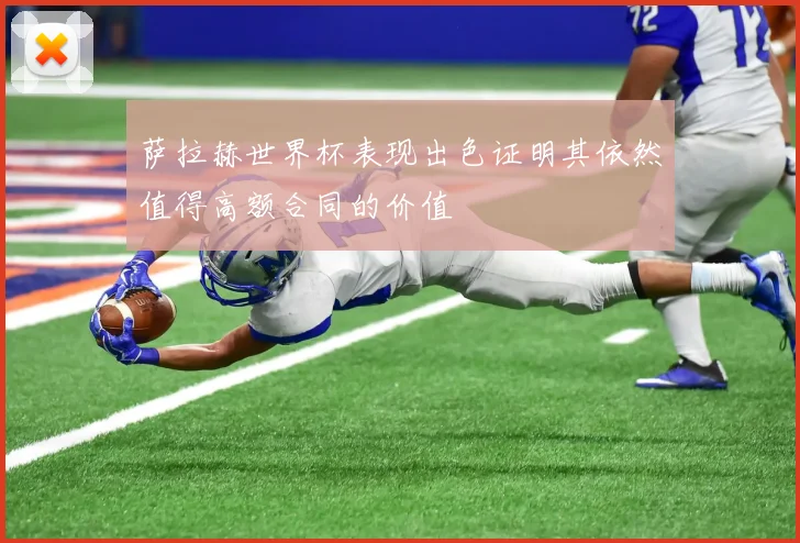 萨拉赫世界杯表现出色证明其依然值得高额合同的价值