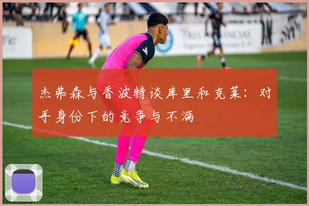 杰弗森与香波特谈库里和克莱:对手身份下的竞争与不满