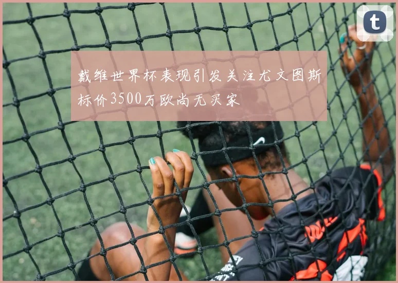 戴维世界杯表现引发关注尤文图斯标价3500万欧尚无买家
