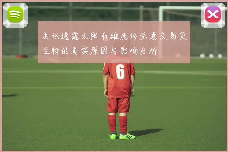 美记透露太阳和雄鹿均无意交易莫兰特的真实原因与影响分析