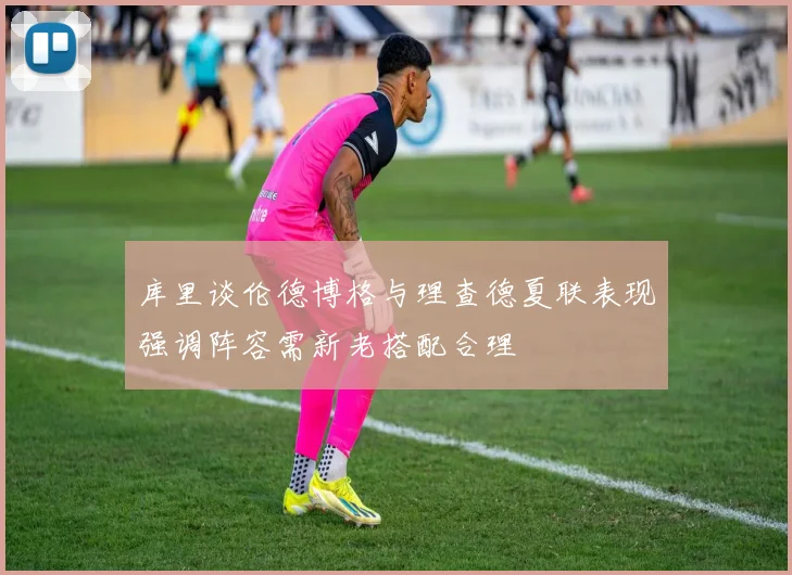 库里谈伦德博格与理查德夏联表现强调阵容需新老搭配合理