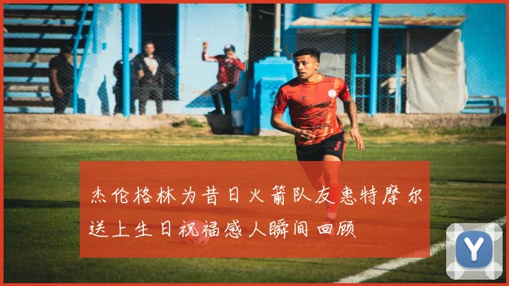 杰伦格林为昔日火箭队友惠特摩尔送上生日祝福感人瞬间回顾