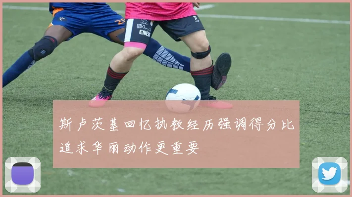 斯卢茨基回忆执教经历强调得分比追求华丽动作更重要