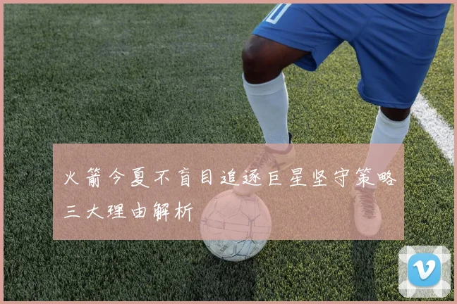 火箭今夏不盲目追逐巨星坚守策略三大理由解析