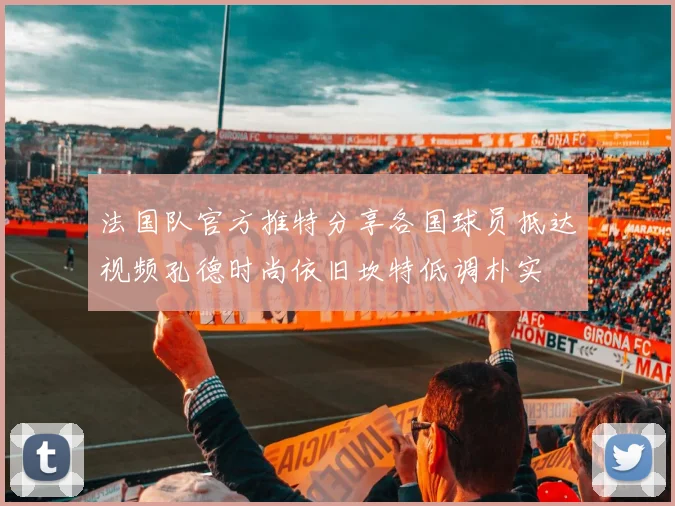 法国队官方推特分享各国球员抵达视频孔德时尚依旧坎特低调朴实