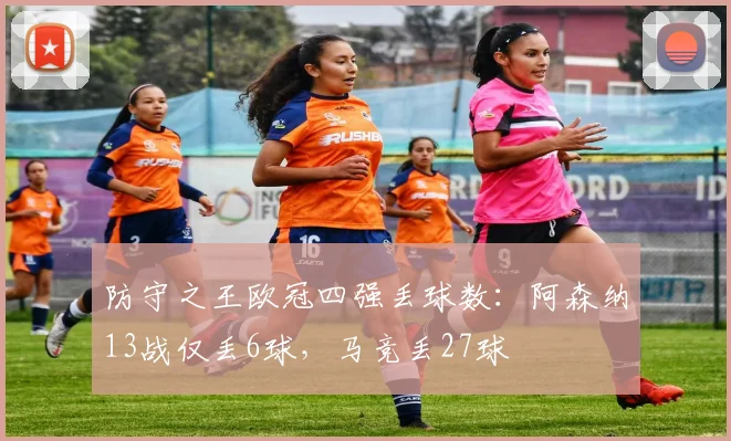 防守之王欧冠四强丢球数：阿森纳13战仅丢6球，马竞丢27球