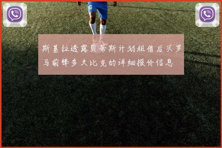 斯基拉透露贝蒂斯计划租借后买罗马前锋多夫比克的详细报价信息