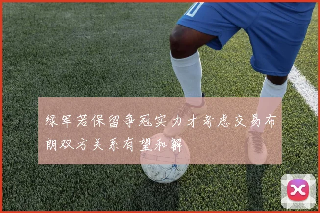 绿军若保留争冠实力才考虑交易布朗双方关系有望和解