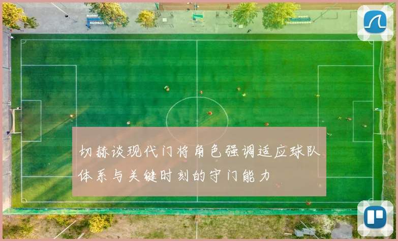 切赫谈现代门将角色强调适应球队体系与关键时刻的守门能力
