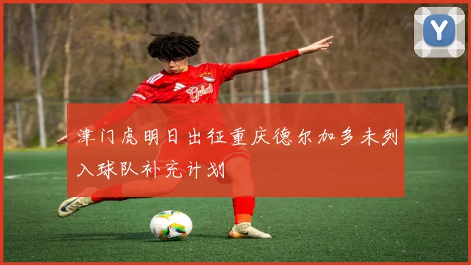 津门虎明日出征重庆德尔加多未列入球队补充计划
