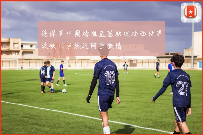 德保罗中圈精准直塞助攻梅西世界波破门点燃迈阿密激情