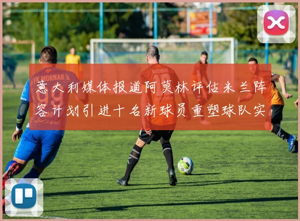 意大利媒体报道阿莫林评估米兰阵容计划引进十名新球员重塑球队实力