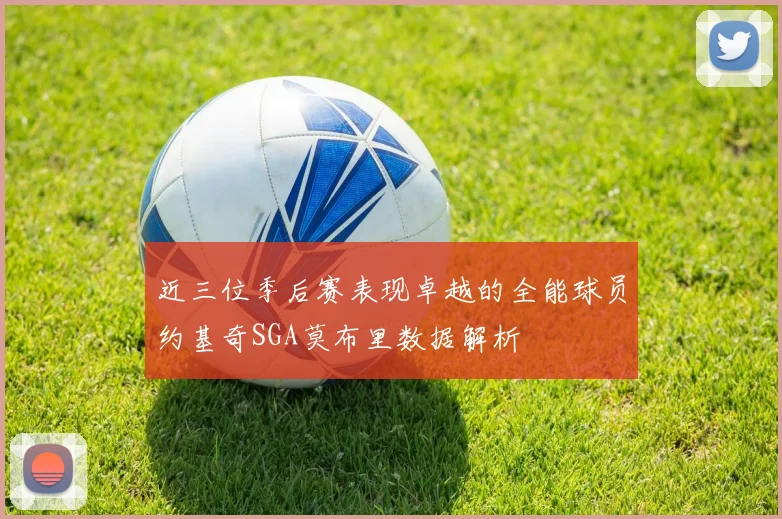 近三位季后赛表现卓越的全能球员约基奇SGA莫布里数据解析