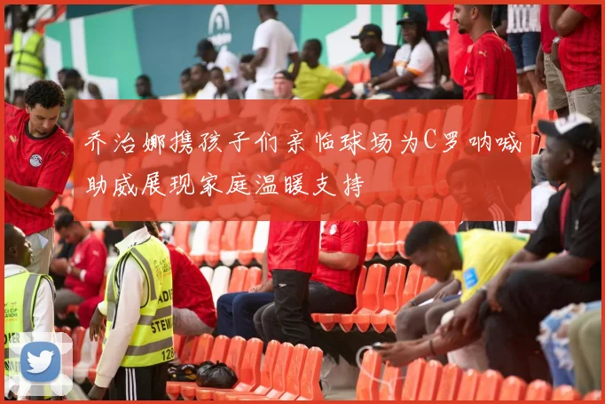 乔治娜携孩子们亲临球场为C罗呐喊助威展现家庭温暖支持