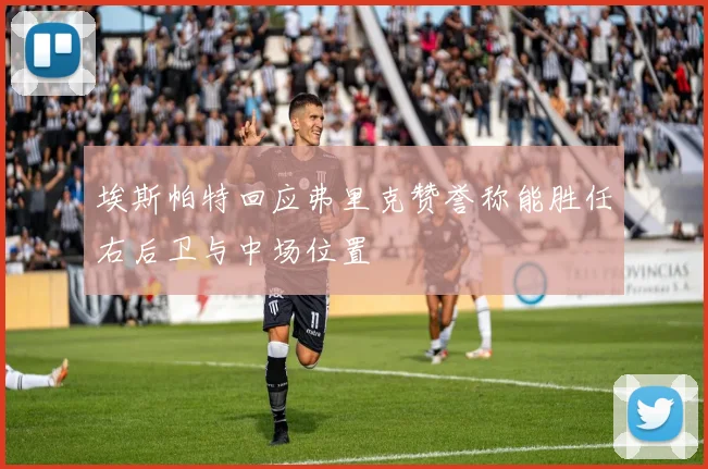 埃斯帕特回应弗里克赞誉称能胜任右后卫与中场位置