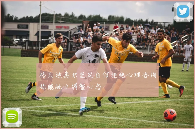 格瓦迪奥尔坚定自信拒绝心理咨询称能独立调整心态