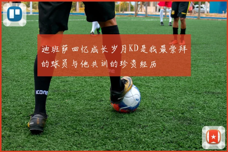 迪班萨回忆成长岁月KD是我最崇拜的球员与他共训的珍贵经历